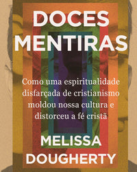 Doces mentiras: Como uma espiritualidade disfarçada de cristianismo moldou nossa cultura e distorceu a fé cristã