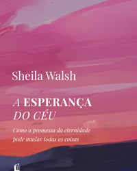 A esperança do céu: Como a promessa da eternidade pode mudar todas as coisas