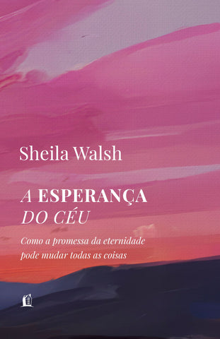 A esperança do céu: Como a promessa da eternidade pode mudar todas as coisas by Sheila Walsh
